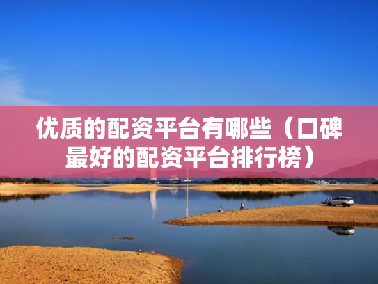 优质的配资平台有哪些（口碑最好的配资平台排行榜）