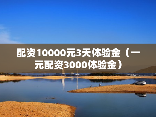 配资10000元3天体验金（一元配资3000体验金）
