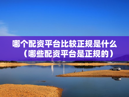 哪个配资平台比较正规是什么（哪些配资平台是正规的）