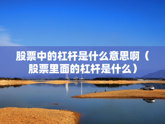 股票中的杠杆是什么意思啊（股票里面的杠杆是什么）