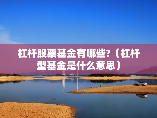 杠杆股票基金有哪些?（杠杆型基金是什么意思）