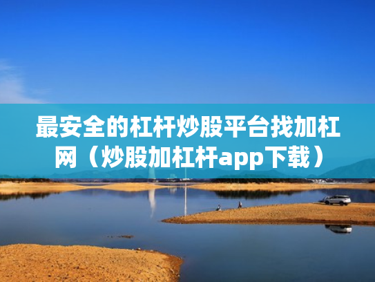 最安全的杠杆炒股平台找加杠网（炒股加杠杆app下载）