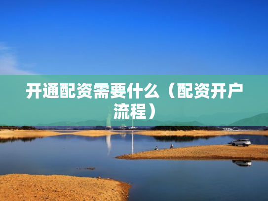 开通配资需要什么（配资开户流程）