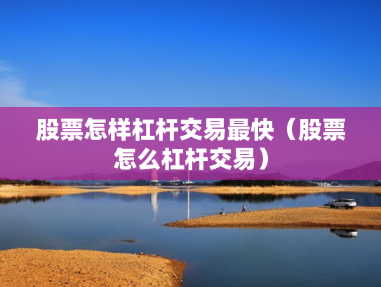 股票怎样杠杆交易最快（股票怎么杠杆交易）