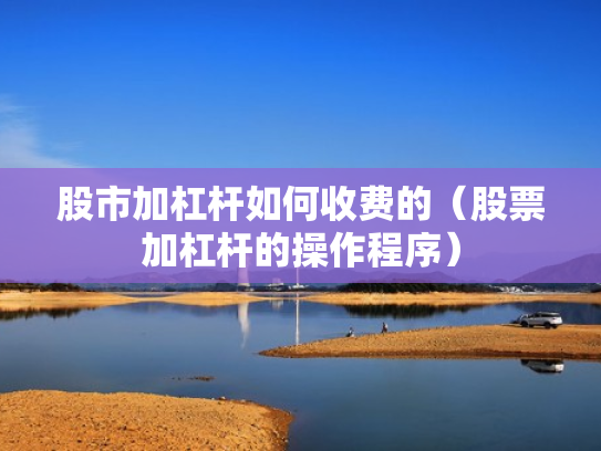 股市加杠杆如何收费的（股票加杠杆的操作程序）
