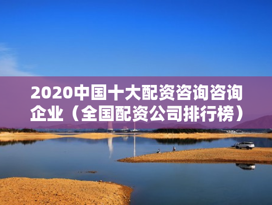 2020中国十大配资咨询咨询企业（全国配资公司排行榜）