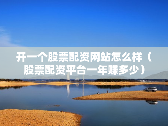 开一个股票配资网站怎么样（股票配资平台一年赚多少）