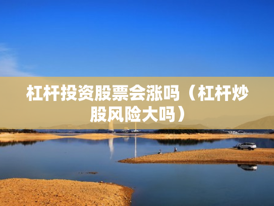 杠杆投资股票会涨吗（杠杆炒股风险大吗）