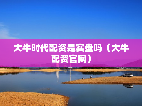 大牛时代配资是实盘吗（大牛配资官网）
