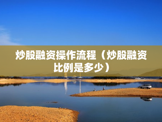 炒股融资操作流程（炒股融资比例是多少）