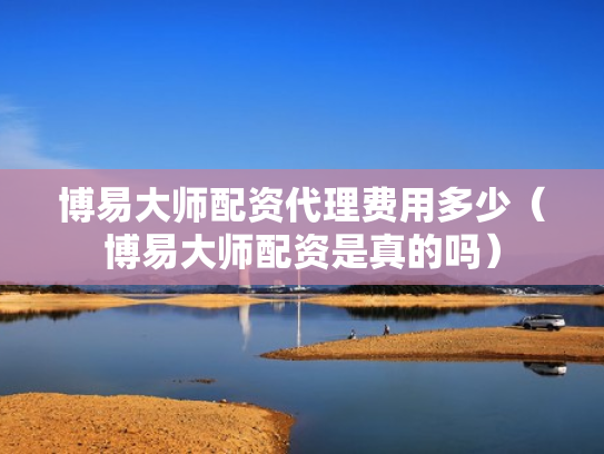 博易大师配资代理费用多少（博易大师配资是真的吗）