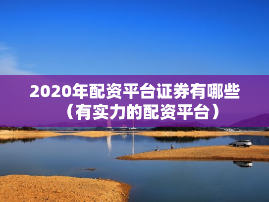 2020年配资平台证券有哪些（有实力的配资平台）