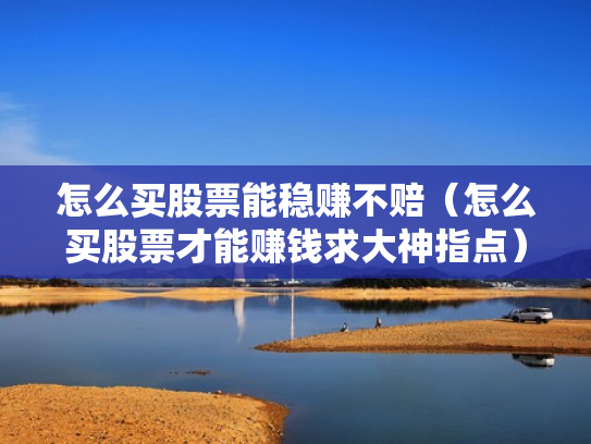 怎么买股票能稳赚不赔（怎么买股票才能赚钱求大神指点）