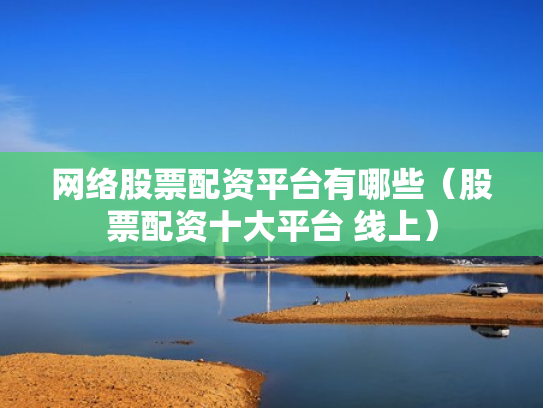 网络股票配资平台有哪些（股票配资十大平台 线上）