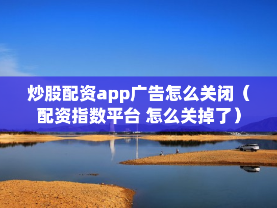 炒股配资app广告怎么关闭（配资指数平台 怎么关掉了）