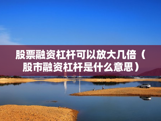 股票融资杠杆可以放大几倍（股市融资杠杆是什么意思）