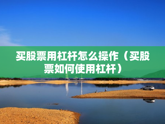 买股票用杠杆怎么操作（买股票如何使用杠杆）