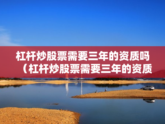 杠杆炒股票需要三年的资质吗（杠杆炒股票需要三年的资质吗是真的吗）