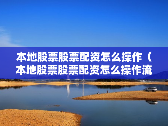 本地股票股票配资怎么操作（本地股票股票配资怎么操作流程）