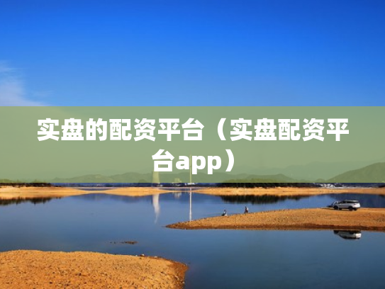 实盘的配资平台（实盘配资平台app）