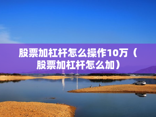 股票加杠杆怎么操作10万（股票加杠杆怎么加）