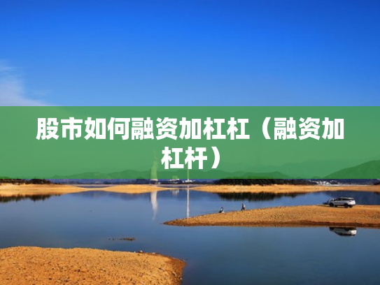 股市如何融资加杠杠（融资加杠杆）