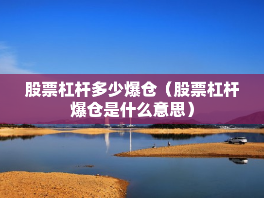 股票杠杆多少爆仓（股票杠杆爆仓是什么意思）