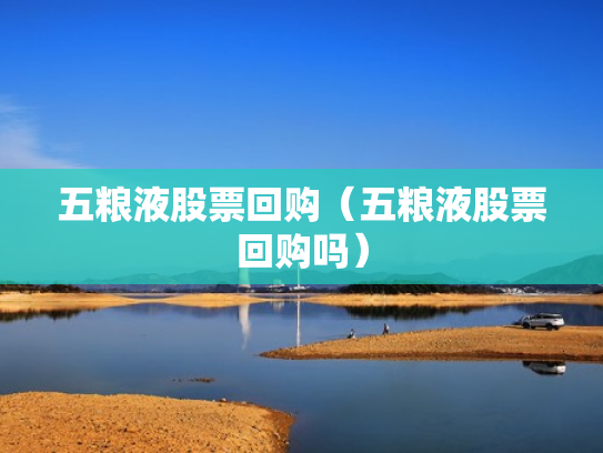 五粮液股票回购（五粮液股票回购吗）