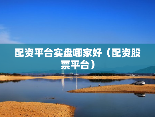 配资平台实盘哪家好（配资股票平台）