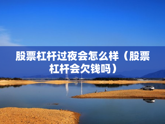 股票杠杆过夜会怎么样（股票杠杆会欠钱吗）