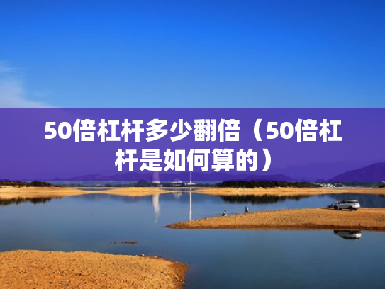 50倍杠杆多少翻倍（50倍杠杆是如何算的）
