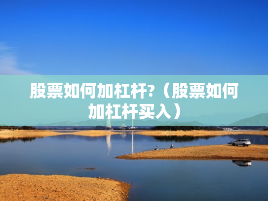 股票如何加杠杆?（股票如何加杠杆买入）