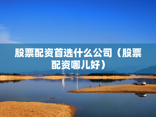 股票配资首选什么公司（股票配资哪儿好）