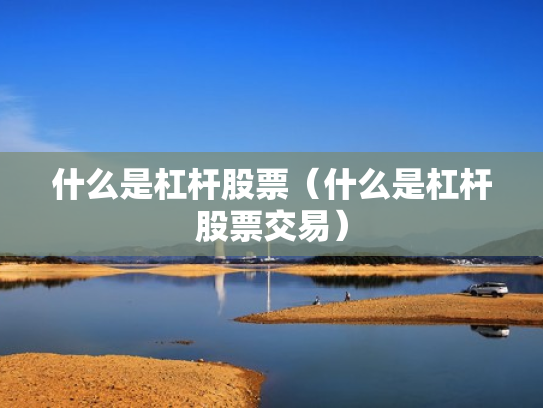 什么是杠杆股票（什么是杠杆股票交易）