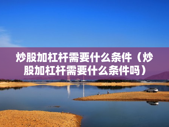 炒股加杠杆需要什么条件（炒股加杠杆需要什么条件吗）