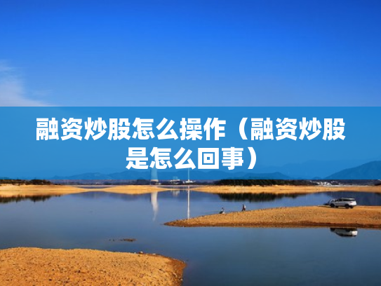 融资炒股怎么操作（融资炒股是怎么回事）