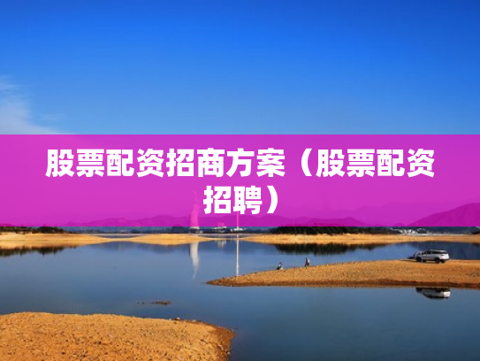 股票配资招商方案（股票配资招聘）