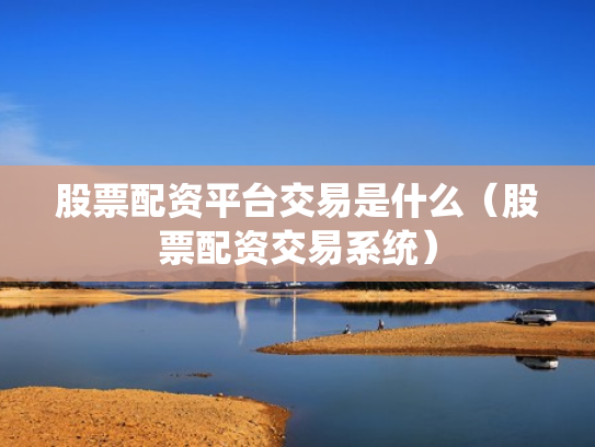 股票配资平台交易是什么（股票配资交易系统）