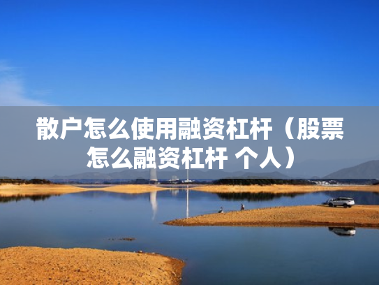 散户怎么使用融资杠杆（股票怎么融资杠杆 个人）