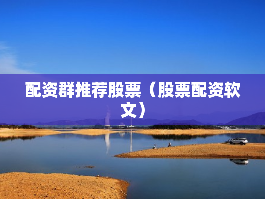 配资群推荐股票（股票配资软文）